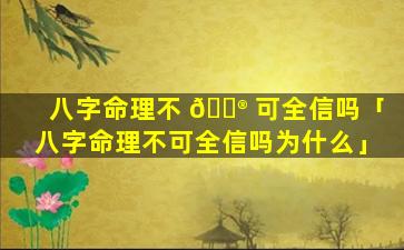 八字命理不 💮 可全信吗「八字命理不可全信吗为什么」